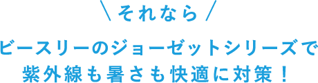 ビースリーのジョーゼットシリーズで紫外線も暑さも快適に対策！