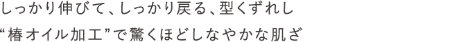 しっかり伸びて、しっかり戻る、型くずれしにくいストレッチ生地に“椿オイル加工”で驚くほどしなやかな肌ざわりです。