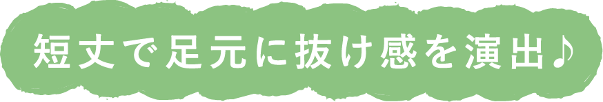 短丈で足元に抜け感を演出♪